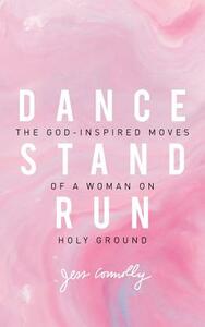 Dance, Stand, Run: The God-Inspired Moves of a Woman on Holy Ground by Jess Connolly