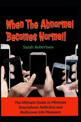 When The Abnormal Becomes Normal!: The Ultimate Guide To Minimize Smartphone Addiction and Rediscover Life Pleasures by Sarah Robertson