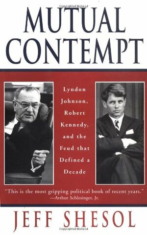Mutual Contempt: Lyndon Johnson, Robert Kennedy, and the Feud That Shaped a Decade by Jeff Shesol