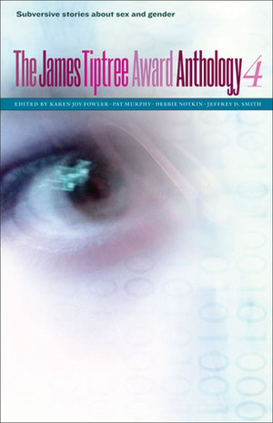 The James Tiptree Award Anthology 4: Subversive Stories about Sex and Gender by Karen Joy Fowler, Debbie Notkin, Jeffrey D. Smith, Pat Murphy