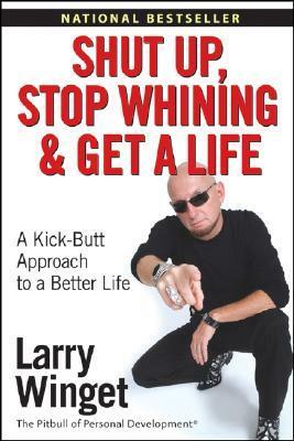 Shut Up, Stop Whining, and Get a Life: A Kick-Butt Approach to a Better Life by Larry Winget