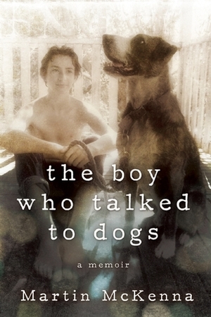 The Boy Who Talked to Dogs: A Memoir by Martin McKenna