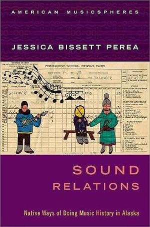 Sound Relations: Native Ways of Doing Music History in Alaska by Jessica Bissett Perea