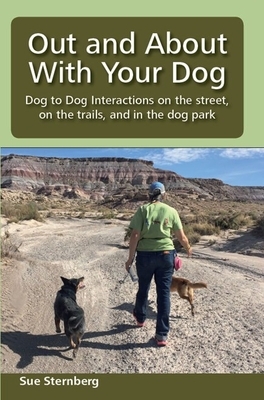 Out and About with Your Dog: Dog to Dog Interactions on the street, on the trails, and in the dog park by Sue Sternberg