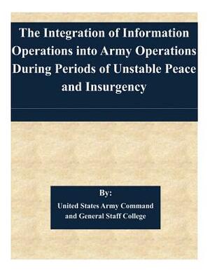 The Integration of Information Operations into Army Operations During Periods of Unstable Peace and Insurgency by United States Army Command and General S