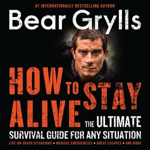 How to Stay Alive: The Ultimate Survival Guide for Any Situation by Bear Grylls