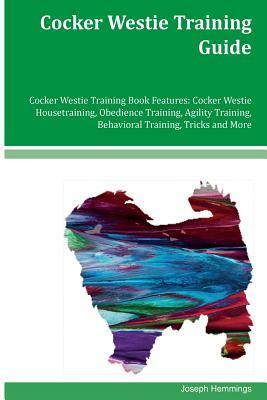 Cocker Westie Training Guide Cocker Westie Training Book Features: Cocker Westie Housetraining, Obedience Training, Agility Training, Behavioral Train by Joseph Hemmings