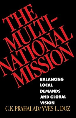 The Multinational Mission: Balancing Local Demands and Global Vision by C. K. Prahalad