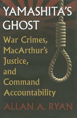 Yamashita's Ghost: War Crimes, Macarthur's Justice, and Command Accountability by Allan A. Ryan