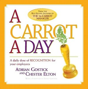 A Carrot a Day: A Daily Dose of Recognition for Your Employees by Chester Elton, Adrian Gostick