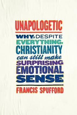 Unapologetic : Why, Despite Everything, Christianity Can Still Make Surprising Emotional Sense by Francis Spufford