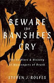 Beware the Banshee's Cry: The Folklore and History of Messengers of Death by Steven J. Rolfes