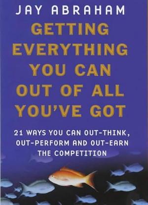 Getting Everything You Can Out of All You've Got: 21 Ways You Can Out-think, Out-perform and Out-earn the Competition by Jay Abraham