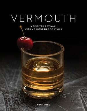 Vermouth: A Sprited Revival, with 40 Modern Cocktails by Adam Ford