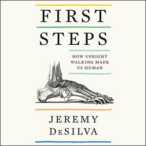 First Steps: How Upright Walking Made Us Human by Jeremy DeSilva