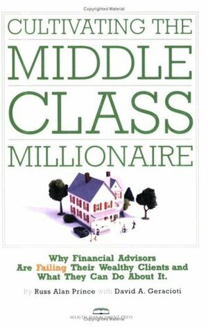 Cultivating the Middle-class Millionaire: Why Financial Advisors Are Failing Their Wealthy Clients And What They Can Do About It by Russ Alan Prince, David A. Geracioti