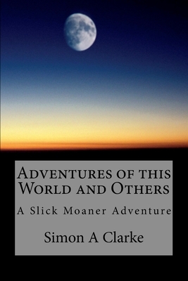 Adventures of this World and Others: A Slick Moaner Adventure by Simon Amazing Clarke