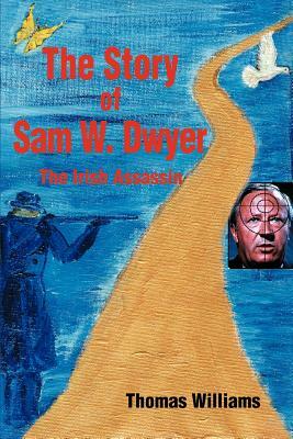 The Story of Sam W. Dwyer: The Irish Assassin by Thomas Williams