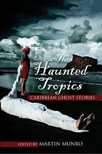 The Haunted Tropics: Caribbean Ghost Stories by Martin Munro