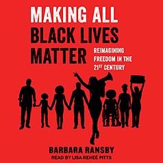 Making All Black Lives Matter: Reimagining Freedom in the Twenty-First Century by Barbara Ransby