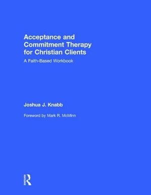 Acceptance and Commitment Therapy for Christian Clients: A Faith-Based Workbook by Joshua J. Knabb
