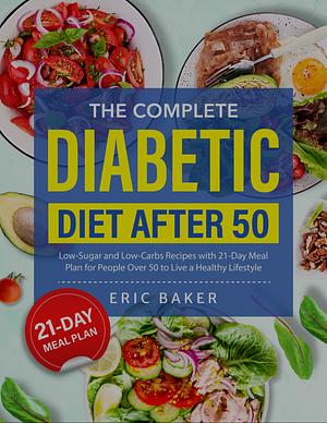 The Complete Diabetic Diet After 50: Low-Sugar and Low-Carbs Recipes with 21-Day Meal Plan for People Over 50 to Live a Healthy Lifestyle by Eric Baker