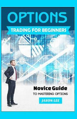 Options Trading for Beginners: Novice Guide to Mastering Options by Jason Lee