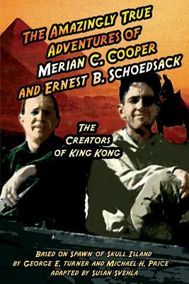 The Amazingly True Adventures of Merian C. Cooper and Ernest B. Schoedsack: The Creators of King Kong by Michael Price, Aurelia S. Svehla