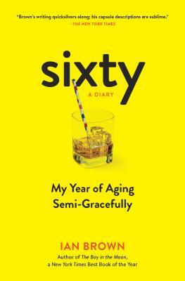 Sixty: A Diary: My Year of Aging Semi-Gracefully by Ian Brown
