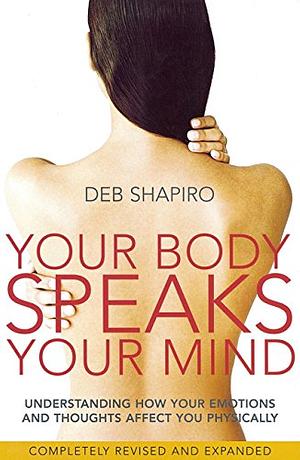 Your Body Speaks Your Mind: Understanding how your emotions and thoughts affect you physically by Deb Shapiro