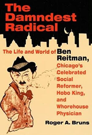 The Damndest Radical: The Life and World of Ben Reitman, Chicago's Celebrated Social Reformer, Hobo King, and Whorehouse Physician by Roger A. Bruns