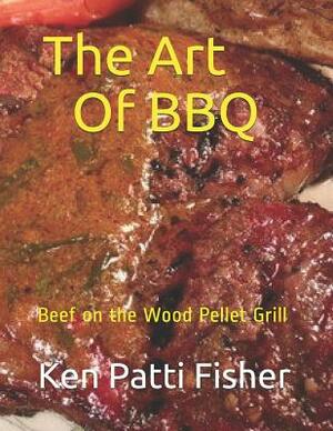 The Art of BBQ: Beef on the Wood Pellet Grill by Patti Fisher, Ken Patti Fisher