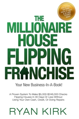 The Millionaire House Flipping Franchise: A Proven System To Make $5,000-$246,000 Checks Flipping Houses In 30 Days Or Less Without Using Your Own Cas by Ryan Kirk