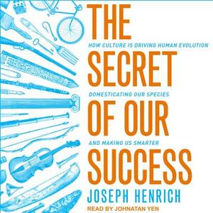 The Secret of Our Success: How Culture Is Driving Human Evolution, Domesticating Our Species, and Making Us Smarter by Joseph Henrich