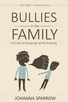 Bullies in the Family: A Guide to Stopping Family Bullying by Johanna Sparrow