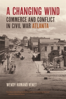 A Changing Wind: Commerce and Conflict in Civil War Atlanta by Wendy Hamand Venet