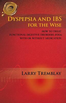Dyspepsia and Ibs for the Wise: How to Treat Functional Digestive Disorders (Fdds) with or Without Medication by Larry Tremblay