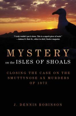 Mystery on the Isles of Shoals: Closing the Case on the Smuttynose Ax Murders of 1873 by J. Dennis Robinson