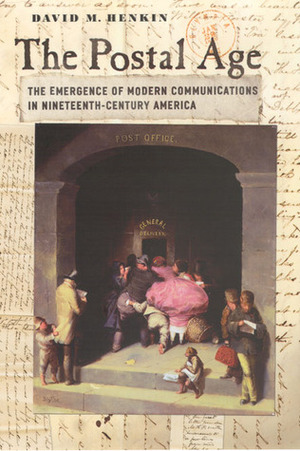 The Postal Age: The Emergence of Modern Communications in Nineteenth-Century America by David M. Henkin
