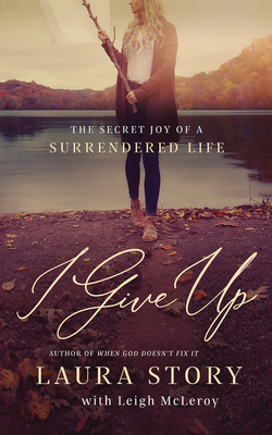 I Give Up: The Secret Joy of a Surrendered Life by Laura Story