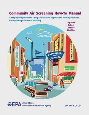 Community Air Screening How-To Manual: A Step-by-Step Guide to Using a Risk-Based Approach to Identify Priorities for Improving Outdoor Air Quality by U. S. Environmental Protection Agency