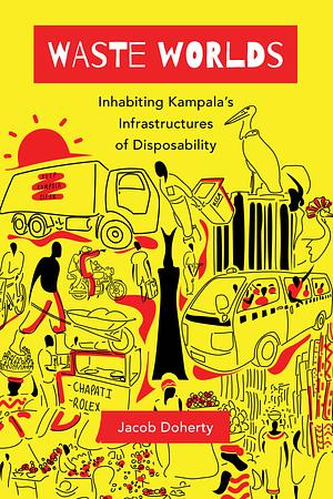 Waste Worlds: Inhabiting Kampala's Infrastructures of Disposability by Jacob Doherty