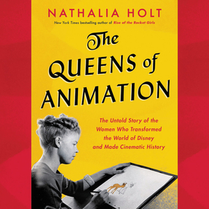 The Queens of Animation: The Untold Story of the Women Who Transformed the World of Disney and Made Cinematic History by Nathalia Holt