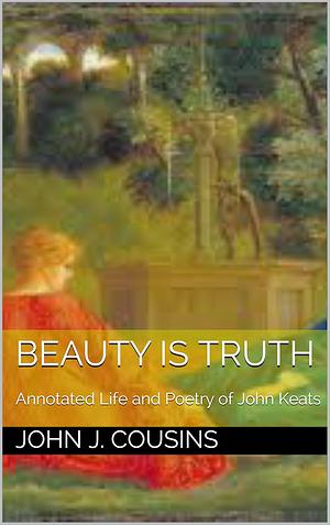 Beauty is Truth: The Annotated Life and Poetry of John Keats by John J. Cousins
