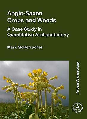 Anglo-Saxon Crops and Weeds: A Case Study in Quantitative Archaeobotany by Mark McKerracher