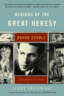 Regions of the Great Heresy: Bruno Schulz, A Biographical Portrait by Jerzy Ficowski, Theodosia S. Robertson