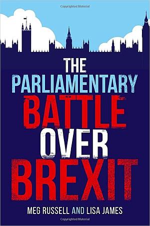 The Parliamentary Battle Over Brexit by Meg Russell, Lisa James