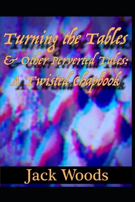Turning The Tables And Other Perverted Tales: A Twisted Chapbook by Jack Woods