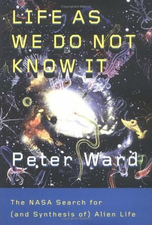Life as We Do Not Know It: The NASA Search for (and Synthesis Of) Alien Life by Peter D. Ward