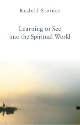 Learning to See Into the Spiritual World by Rudolf Steiner
